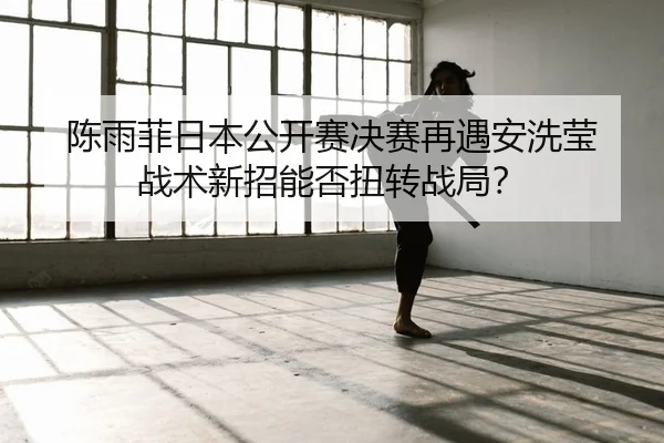 chen-yu-fei-ri-ben-gong-kai-sai-jue-sai-zai-yu-an-xi-ying-zhan-shu-xin-zhao-neng-fou-niu-zhuan-zhan-ju-2-313.jpg