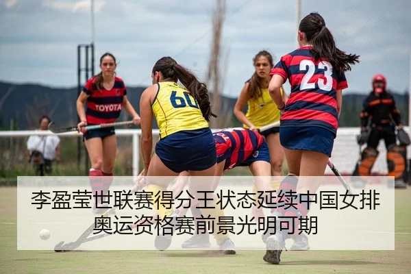李盈莹世联赛得分王状态延续中国女排奥运资格赛前景光明可期