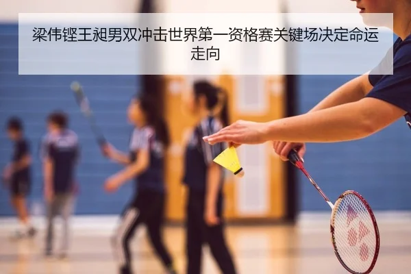 梁伟铿王昶男双冲击世界第一资格赛关键场决定命运走向